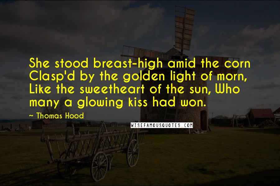 Thomas Hood Quotes: She stood breast-high amid the corn Clasp'd by the golden light of morn, Like the sweetheart of the sun, Who many a glowing kiss had won.