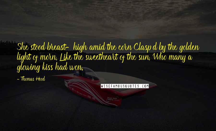 Thomas Hood Quotes: She stood breast-high amid the corn Clasp'd by the golden light of morn, Like the sweetheart of the sun, Who many a glowing kiss had won.