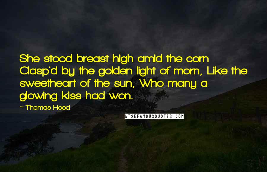 Thomas Hood Quotes: She stood breast-high amid the corn Clasp'd by the golden light of morn, Like the sweetheart of the sun, Who many a glowing kiss had won.