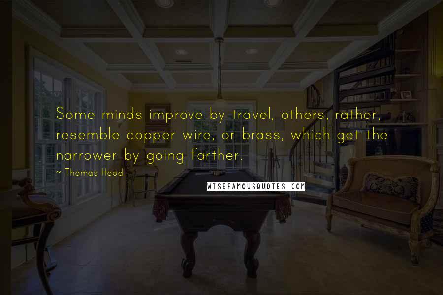 Thomas Hood Quotes: Some minds improve by travel, others, rather, resemble copper wire, or brass, which get the narrower by going farther.