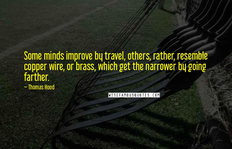 Thomas Hood Quotes: Some minds improve by travel, others, rather, resemble copper wire, or brass, which get the narrower by going farther.