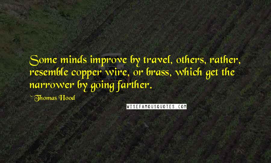 Thomas Hood Quotes: Some minds improve by travel, others, rather, resemble copper wire, or brass, which get the narrower by going farther.