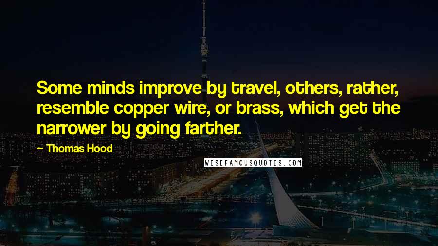 Thomas Hood Quotes: Some minds improve by travel, others, rather, resemble copper wire, or brass, which get the narrower by going farther.