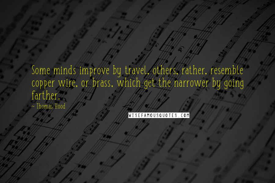 Thomas Hood Quotes: Some minds improve by travel, others, rather, resemble copper wire, or brass, which get the narrower by going farther.