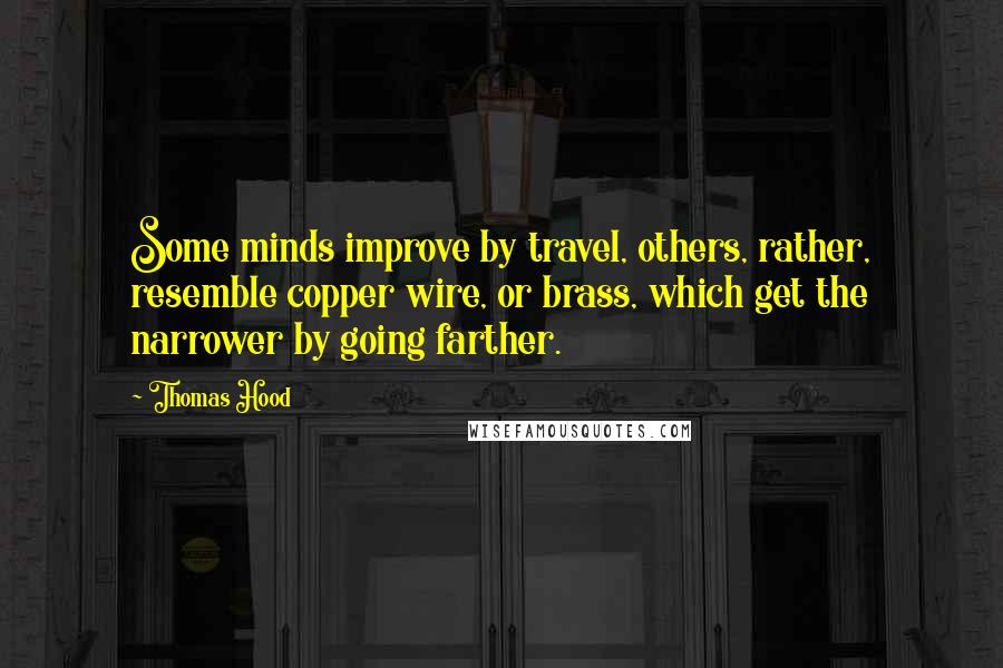 Thomas Hood Quotes: Some minds improve by travel, others, rather, resemble copper wire, or brass, which get the narrower by going farther.