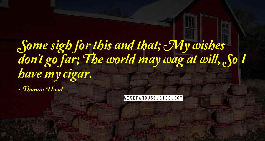 Thomas Hood Quotes: Some sigh for this and that; My wishes don't go far; The world may wag at will, So I have my cigar.