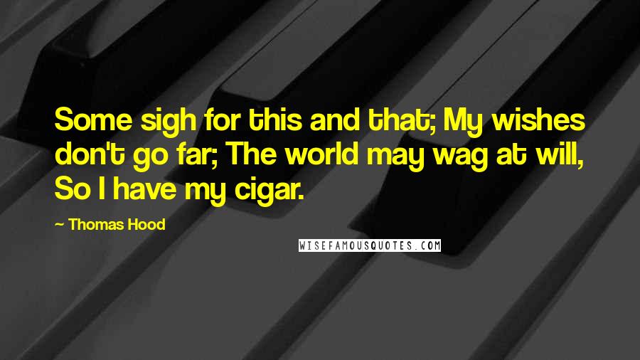Thomas Hood Quotes: Some sigh for this and that; My wishes don't go far; The world may wag at will, So I have my cigar.