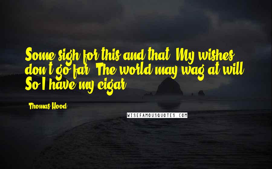 Thomas Hood Quotes: Some sigh for this and that; My wishes don't go far; The world may wag at will, So I have my cigar.