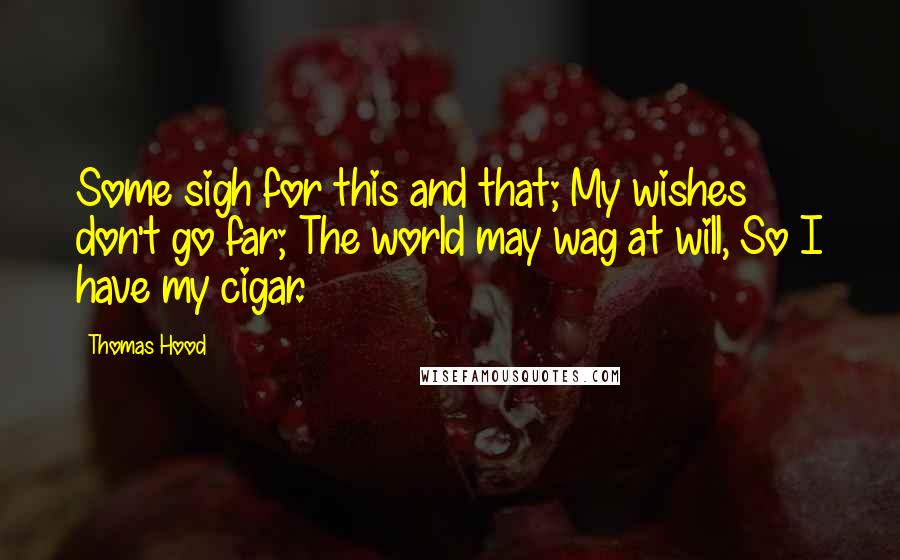 Thomas Hood Quotes: Some sigh for this and that; My wishes don't go far; The world may wag at will, So I have my cigar.