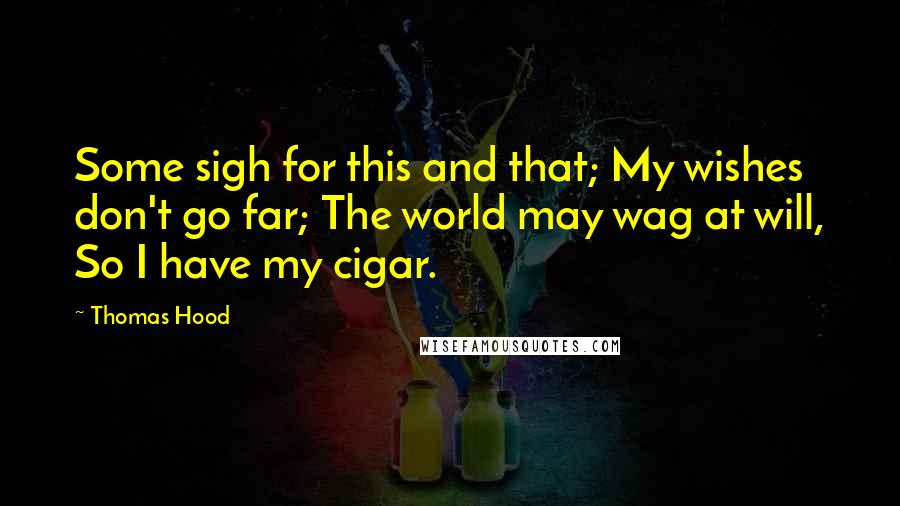 Thomas Hood Quotes: Some sigh for this and that; My wishes don't go far; The world may wag at will, So I have my cigar.