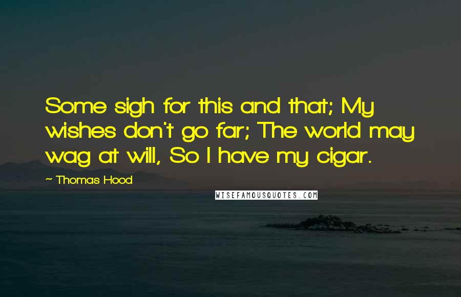 Thomas Hood Quotes: Some sigh for this and that; My wishes don't go far; The world may wag at will, So I have my cigar.