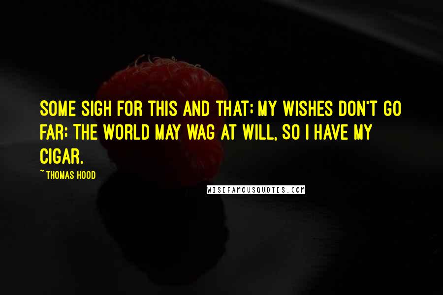 Thomas Hood Quotes: Some sigh for this and that; My wishes don't go far; The world may wag at will, So I have my cigar.