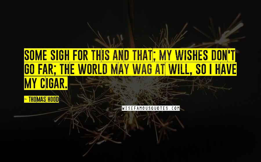 Thomas Hood Quotes: Some sigh for this and that; My wishes don't go far; The world may wag at will, So I have my cigar.