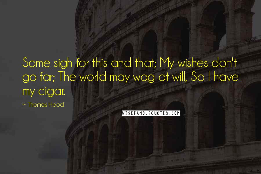 Thomas Hood Quotes: Some sigh for this and that; My wishes don't go far; The world may wag at will, So I have my cigar.