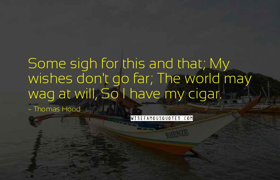 Thomas Hood Quotes: Some sigh for this and that; My wishes don't go far; The world may wag at will, So I have my cigar.