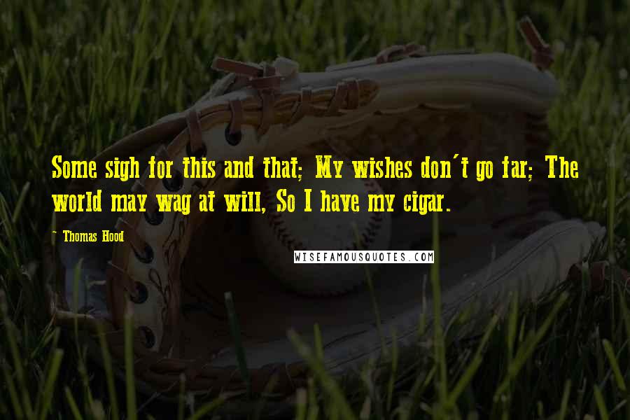 Thomas Hood Quotes: Some sigh for this and that; My wishes don't go far; The world may wag at will, So I have my cigar.
