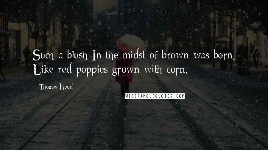 Thomas Hood Quotes: Such a blush In the midst of brown was born, Like red poppies grown with corn.