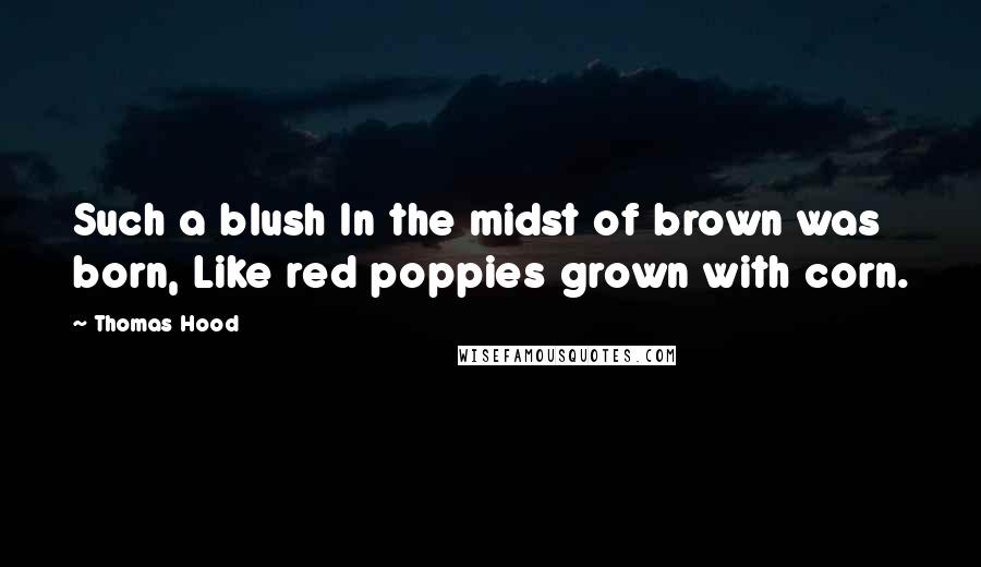 Thomas Hood Quotes: Such a blush In the midst of brown was born, Like red poppies grown with corn.