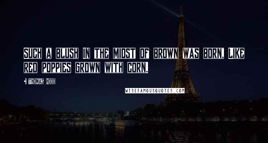 Thomas Hood Quotes: Such a blush In the midst of brown was born, Like red poppies grown with corn.