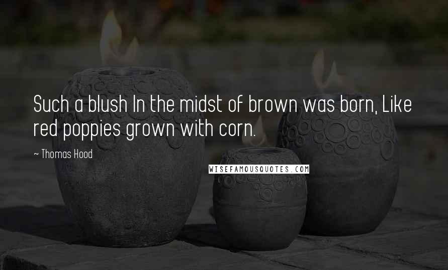 Thomas Hood Quotes: Such a blush In the midst of brown was born, Like red poppies grown with corn.