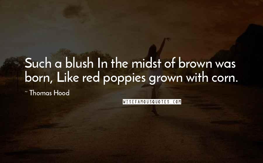 Thomas Hood Quotes: Such a blush In the midst of brown was born, Like red poppies grown with corn.