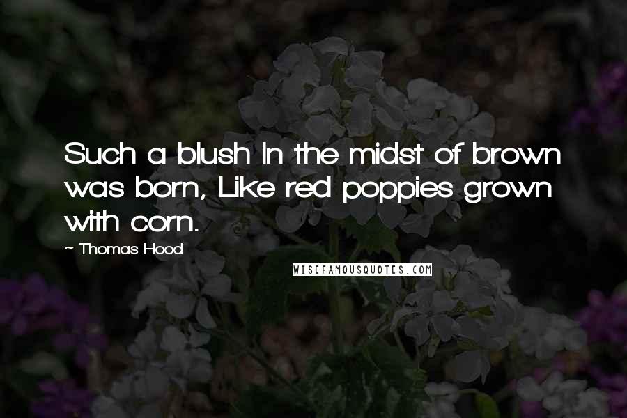 Thomas Hood Quotes: Such a blush In the midst of brown was born, Like red poppies grown with corn.