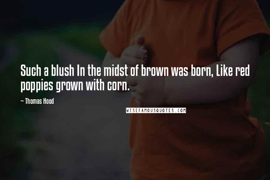 Thomas Hood Quotes: Such a blush In the midst of brown was born, Like red poppies grown with corn.