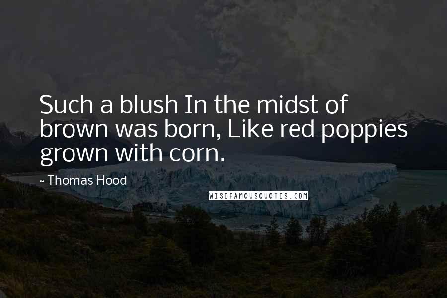 Thomas Hood Quotes: Such a blush In the midst of brown was born, Like red poppies grown with corn.