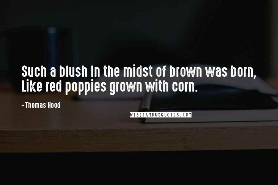 Thomas Hood Quotes: Such a blush In the midst of brown was born, Like red poppies grown with corn.