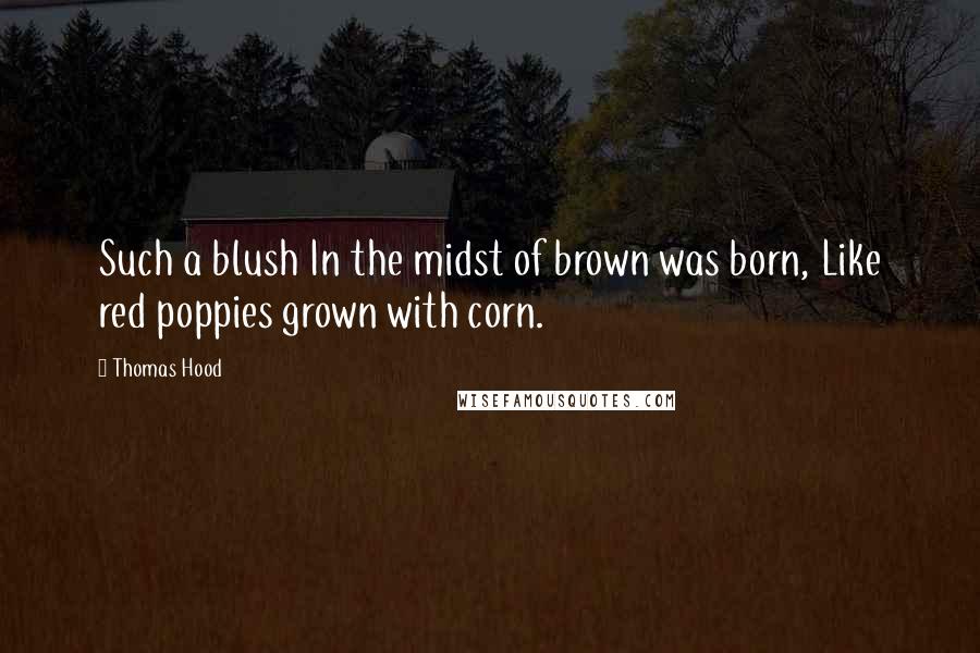 Thomas Hood Quotes: Such a blush In the midst of brown was born, Like red poppies grown with corn.