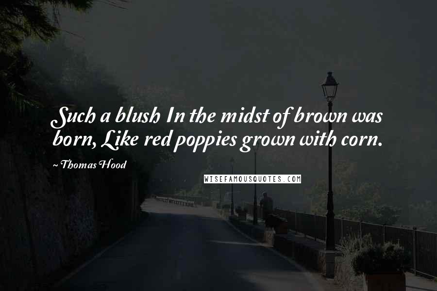 Thomas Hood Quotes: Such a blush In the midst of brown was born, Like red poppies grown with corn.