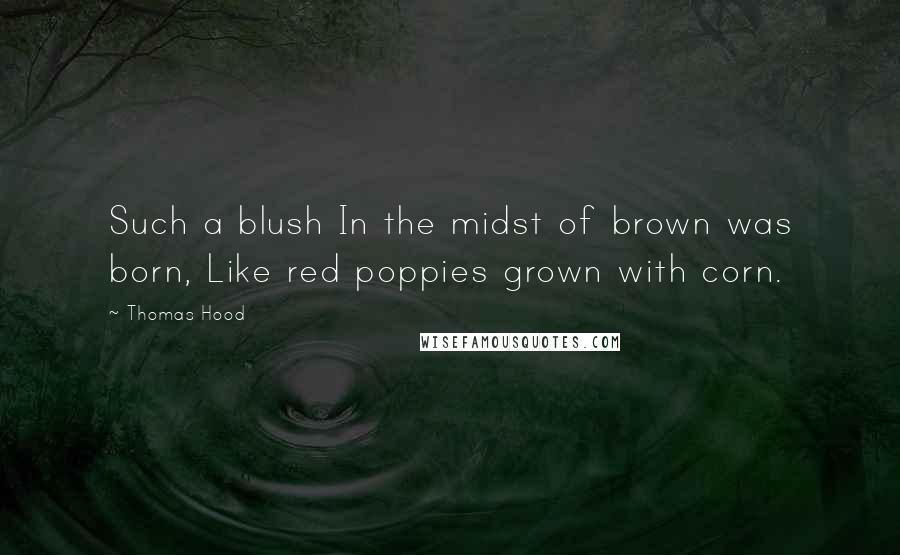 Thomas Hood Quotes: Such a blush In the midst of brown was born, Like red poppies grown with corn.