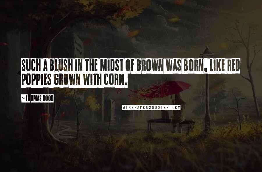 Thomas Hood Quotes: Such a blush In the midst of brown was born, Like red poppies grown with corn.