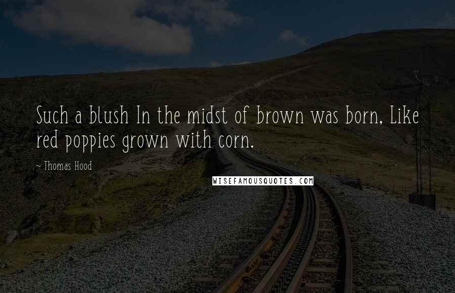 Thomas Hood Quotes: Such a blush In the midst of brown was born, Like red poppies grown with corn.