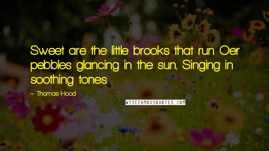 Thomas Hood Quotes: Sweet are the little brooks that run O'er pebbles glancing in the sun, Singing in soothing tones.