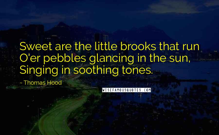 Thomas Hood Quotes: Sweet are the little brooks that run O'er pebbles glancing in the sun, Singing in soothing tones.