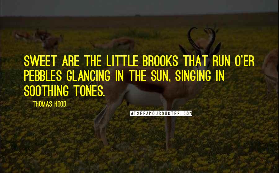Thomas Hood Quotes: Sweet are the little brooks that run O'er pebbles glancing in the sun, Singing in soothing tones.