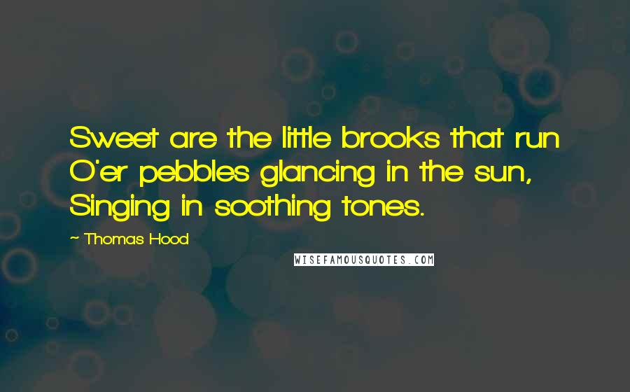 Thomas Hood Quotes: Sweet are the little brooks that run O'er pebbles glancing in the sun, Singing in soothing tones.