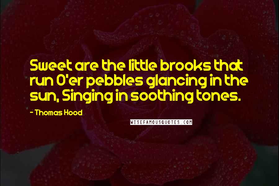 Thomas Hood Quotes: Sweet are the little brooks that run O'er pebbles glancing in the sun, Singing in soothing tones.