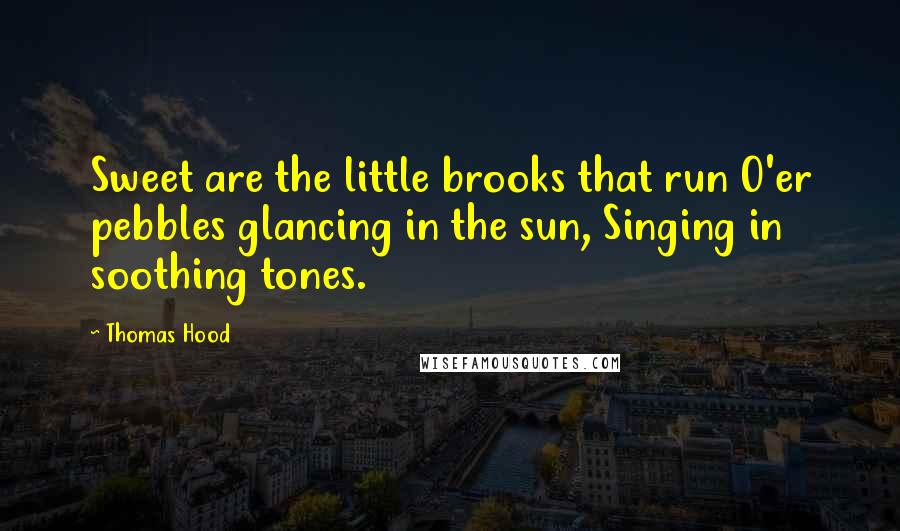 Thomas Hood Quotes: Sweet are the little brooks that run O'er pebbles glancing in the sun, Singing in soothing tones.
