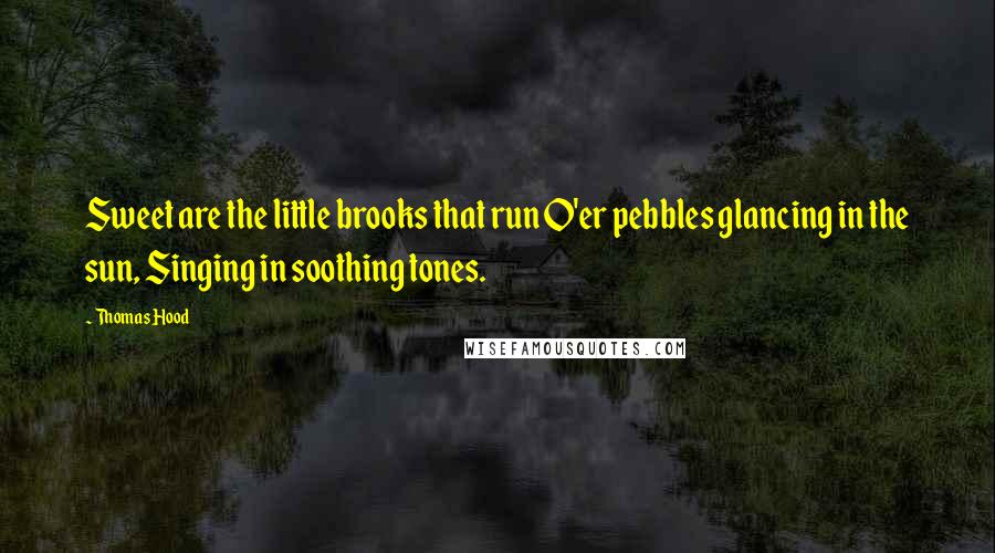 Thomas Hood Quotes: Sweet are the little brooks that run O'er pebbles glancing in the sun, Singing in soothing tones.