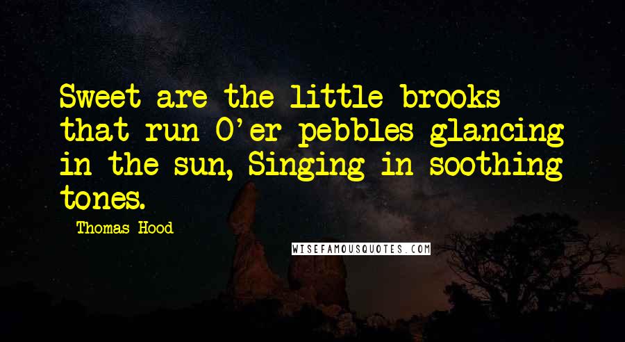 Thomas Hood Quotes: Sweet are the little brooks that run O'er pebbles glancing in the sun, Singing in soothing tones.