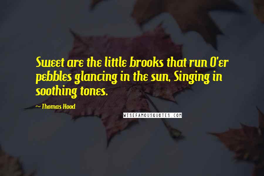 Thomas Hood Quotes: Sweet are the little brooks that run O'er pebbles glancing in the sun, Singing in soothing tones.