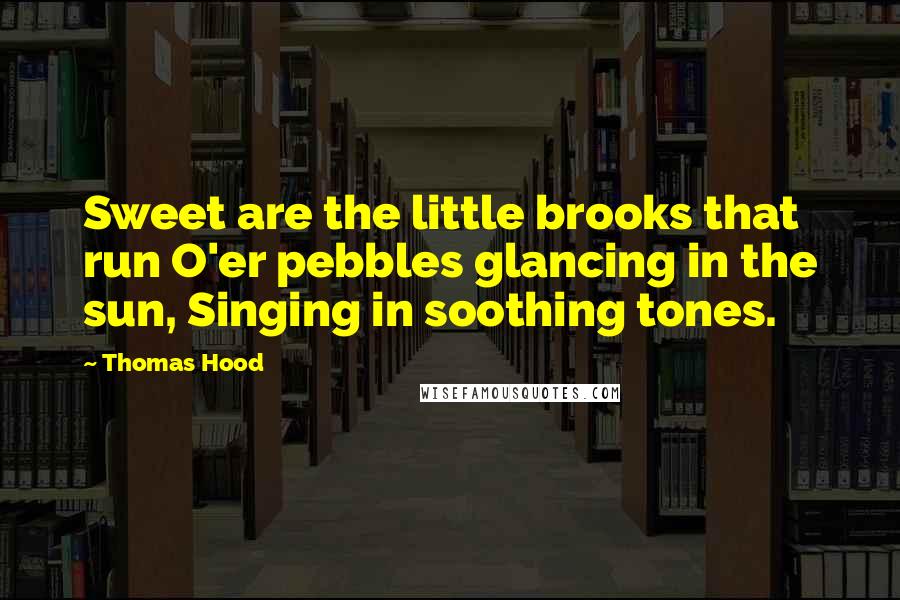 Thomas Hood Quotes: Sweet are the little brooks that run O'er pebbles glancing in the sun, Singing in soothing tones.