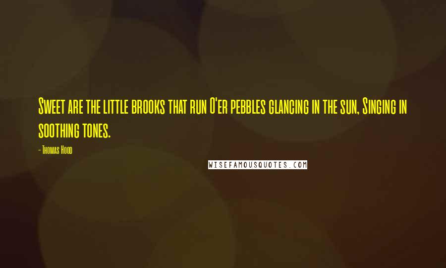 Thomas Hood Quotes: Sweet are the little brooks that run O'er pebbles glancing in the sun, Singing in soothing tones.