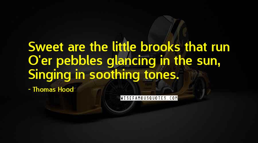 Thomas Hood Quotes: Sweet are the little brooks that run O'er pebbles glancing in the sun, Singing in soothing tones.