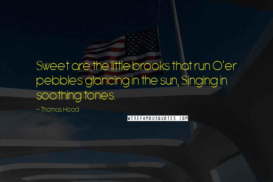 Thomas Hood Quotes: Sweet are the little brooks that run O'er pebbles glancing in the sun, Singing in soothing tones.