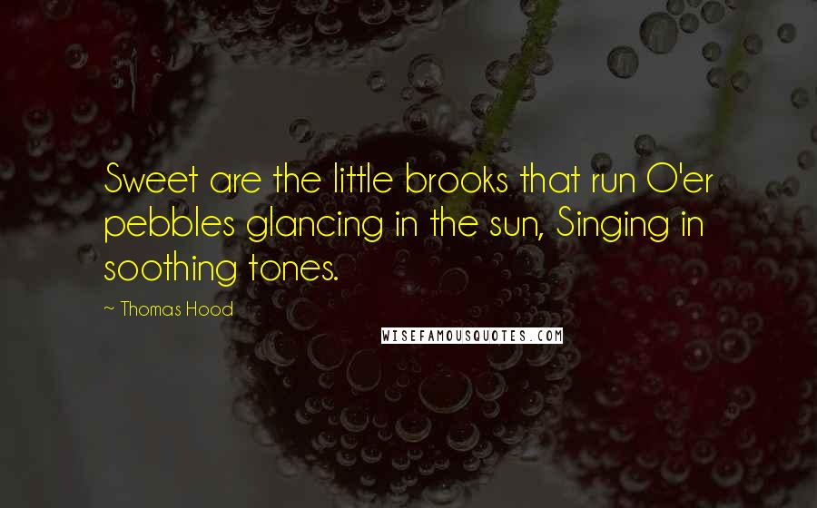 Thomas Hood Quotes: Sweet are the little brooks that run O'er pebbles glancing in the sun, Singing in soothing tones.