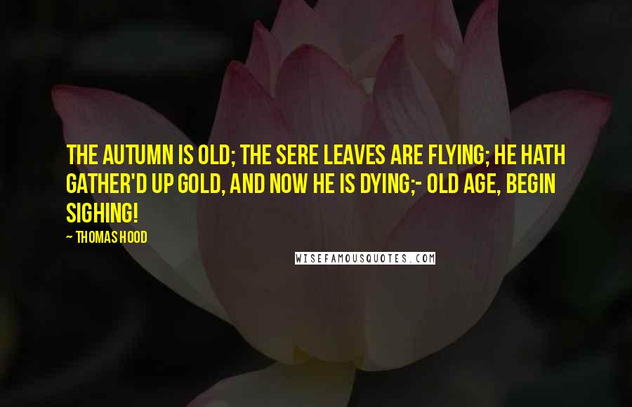 Thomas Hood Quotes: The Autumn is old; The sere leaves are flying; He hath gather'd up gold, And now he is dying;- Old age, begin sighing!