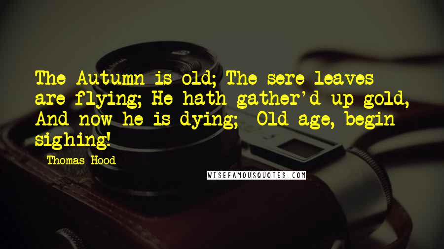 Thomas Hood Quotes: The Autumn is old; The sere leaves are flying; He hath gather'd up gold, And now he is dying;- Old age, begin sighing!